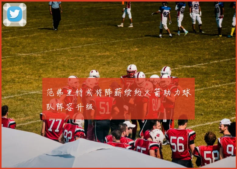 范弗里特或将降薪续约火箭助力球队阵容升级