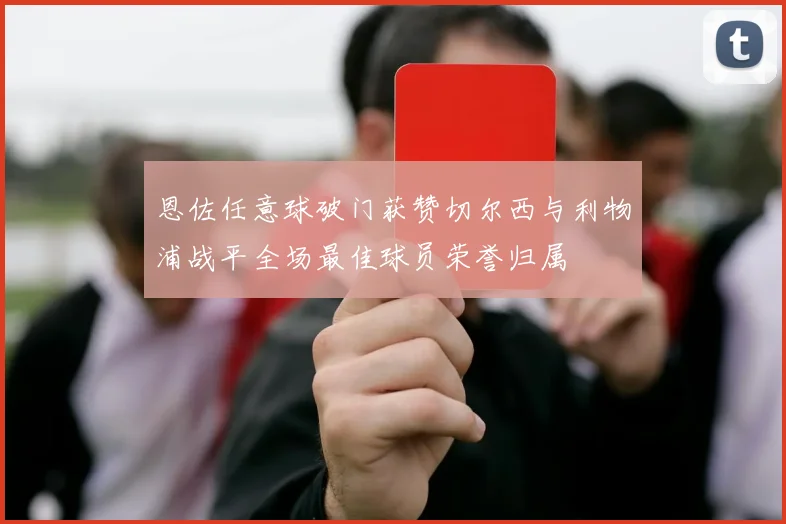 恩佐任意球破门获赞切尔西与利物浦战平全场最佳球员荣誉归属