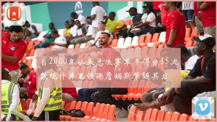 自2000年以来总决赛单节得分15次数统计库里领跑詹姆斯紧随其后