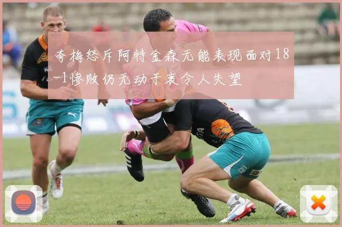 夸梅怒斥阿特金森无能表现面对18-1惨败仍无动于衷令人失望