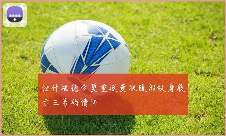 拉什福德今夏重返曼联腹部纹身展示三号码情怀