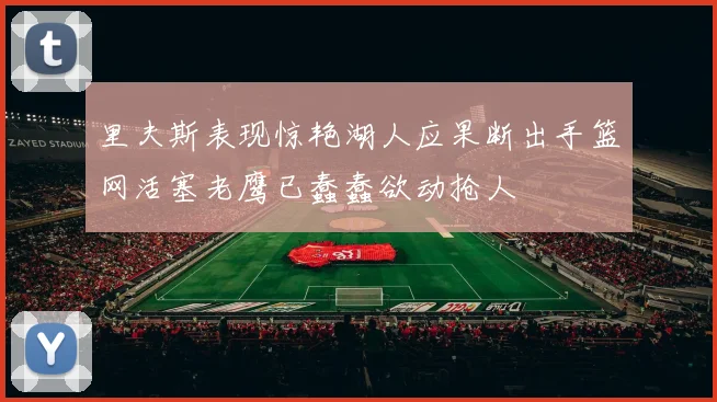 里夫斯表现惊艳湖人应果断出手篮网活塞老鹰已蠢蠢欲动抢人