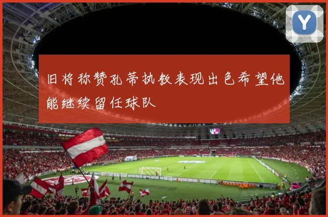 旧将称赞孔蒂执教表现出色希望他能继续留任球队