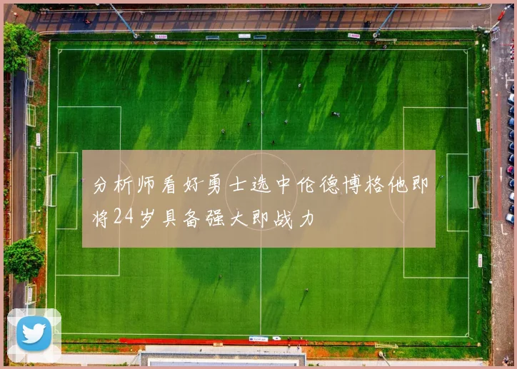 分析师看好勇士选中伦德博格他即将24岁具备强大即战力