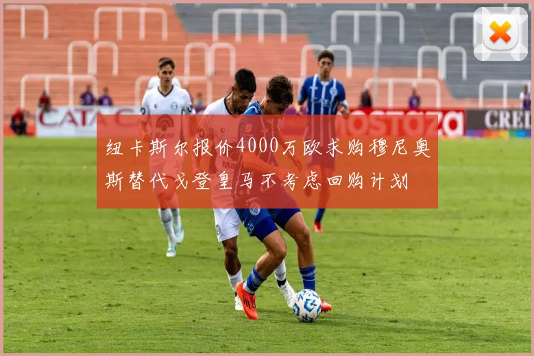 纽卡斯尔报价4000万欧求购穆尼奥斯替代戈登皇马不考虑回购计划