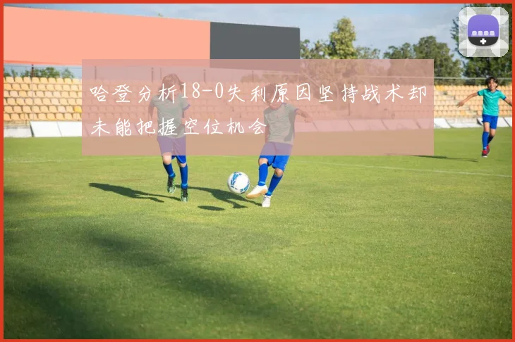 哈登分析18-0失利原因坚持战术却未能把握空位机会