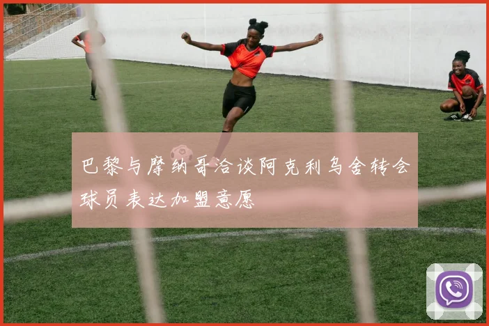 巴黎与摩纳哥洽谈阿克利乌舍转会球员表达加盟意愿