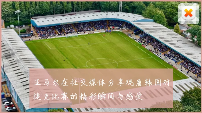 亚马尔在社交媒体分享观看韩国对捷克比赛的精彩瞬间与感受