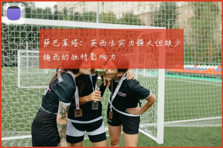 萨巴莱塔：英西法实力强大但缺少梅西的独特影响力