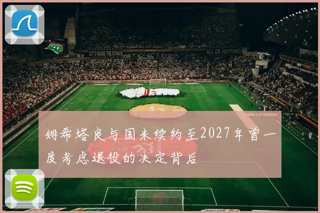 姆希塔良与国米续约至2027年曾一度考虑退役的决定背后