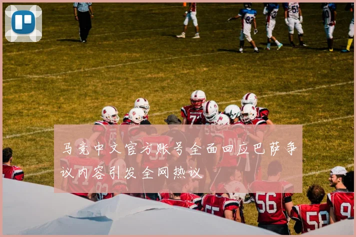 马竞中文官方账号全面回应巴萨争议内容引发全网热议