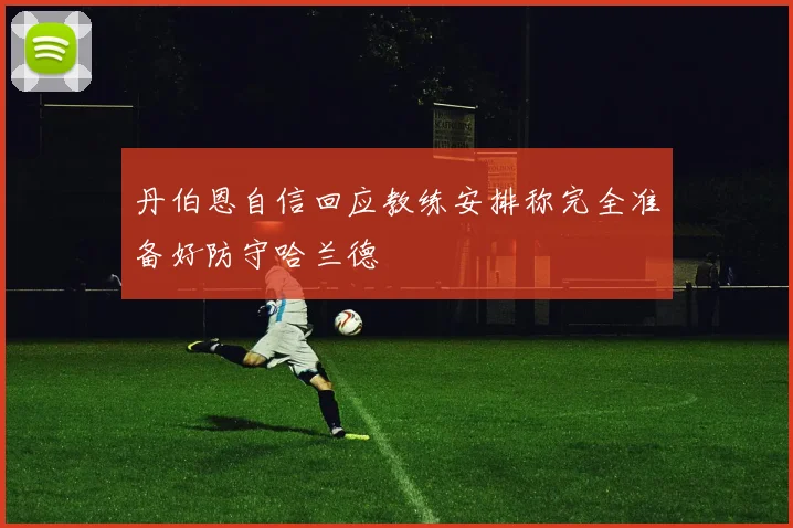 丹伯恩自信回应教练安排称完全准备好防守哈兰德