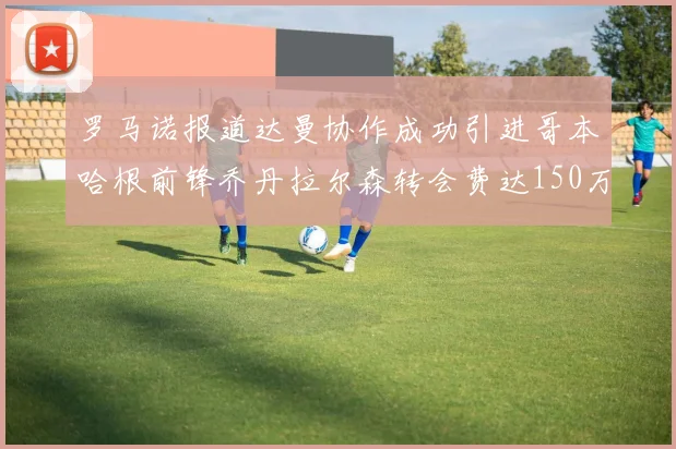 罗马诺报道达曼协作成功引进哥本哈根前锋乔丹拉尔森转会费达150万美元