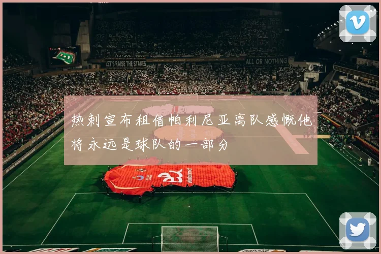热刺宣布租借帕利尼亚离队感慨他将永远是球队的一部分