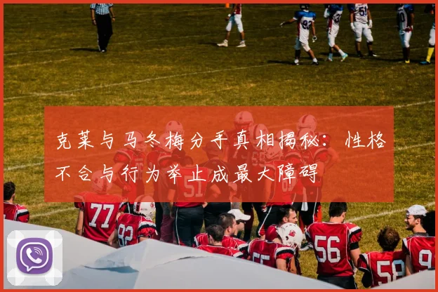 克莱与马冬梅分手真相揭秘：性格不合与行为举止成最大障碍