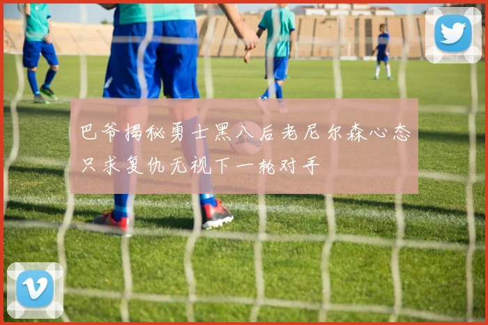 巴爷揭秘勇士黑八后老尼尔森心态只求复仇无视下一轮对手