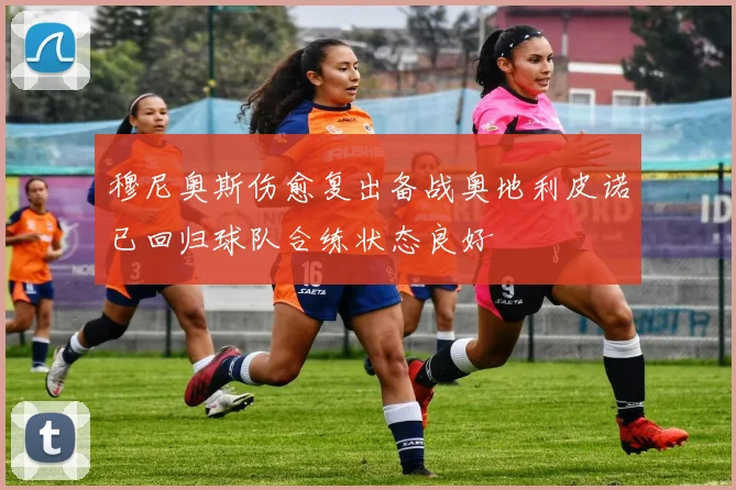 穆尼奥斯伤愈复出备战奥地利皮诺已回归球队合练状态良好