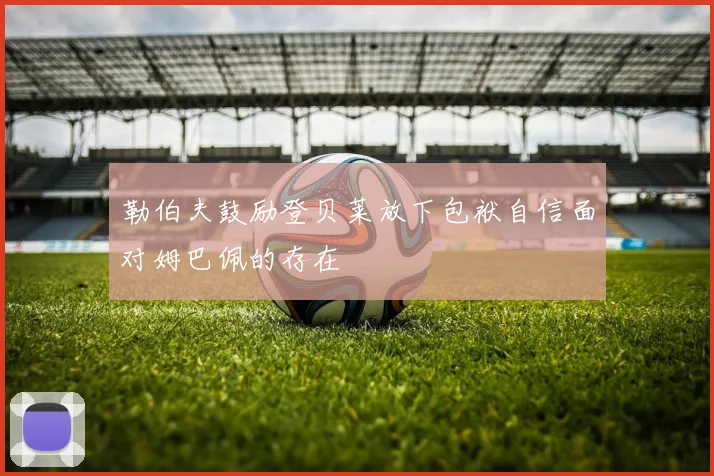 勒伯夫鼓励登贝莱放下包袱自信面对姆巴佩的存在