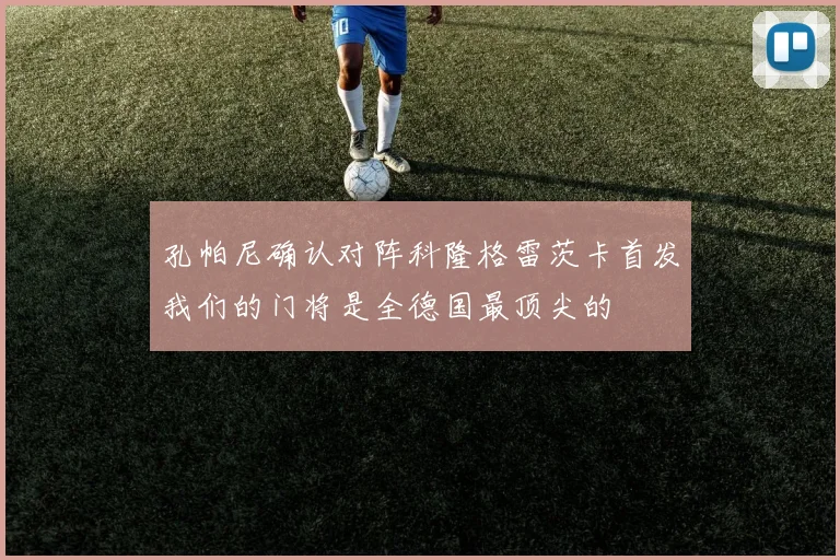 孔帕尼确认对阵科隆格雷茨卡首发我们的门将是全德国最顶尖的