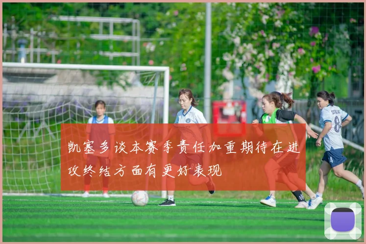 凯塞多谈本赛季责任加重期待在进攻终结方面有更好表现
