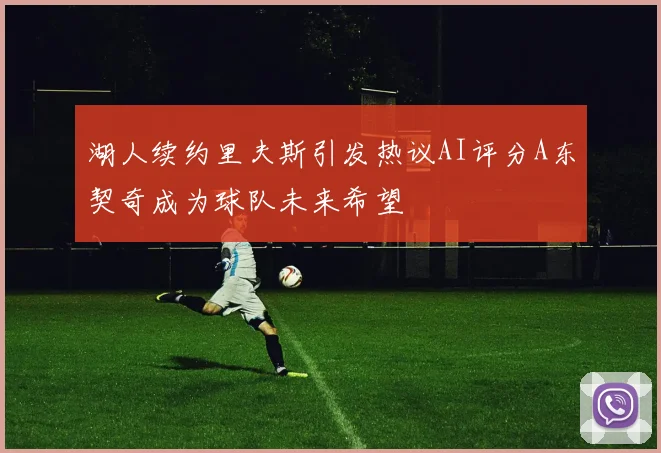 湖人续约里夫斯引发热议AI评分A东契奇成为球队未来希望