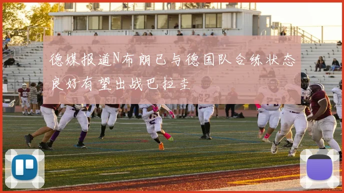 德媒报道N布朗已与德国队合练状态良好有望出战巴拉圭