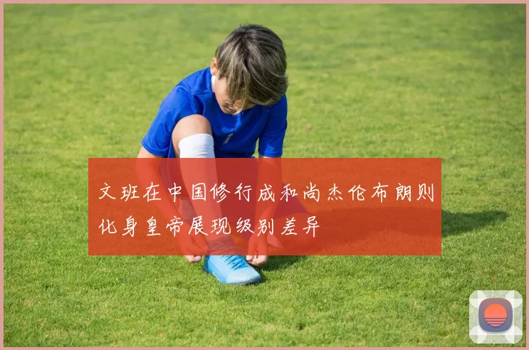 文班在中国修行成和尚杰伦布朗则化身皇帝展现级别差异
