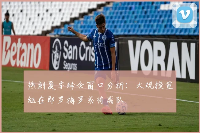 热刺夏季转会窗口分析：大规模重组在即罗梅罗或将离队
