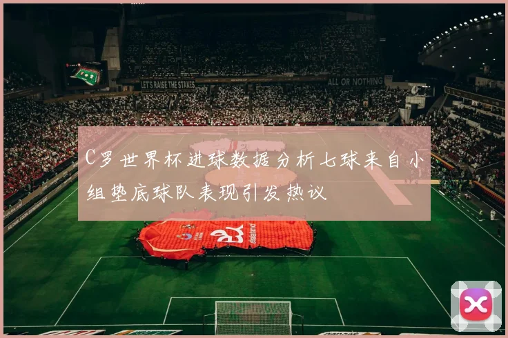C罗世界杯进球数据分析七球来自小组垫底球队表现引发热议
