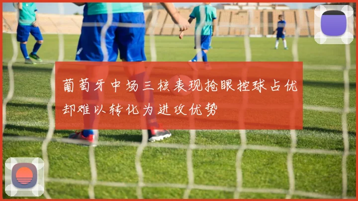 葡萄牙中场三核表现抢眼控球占优却难以转化为进攻优势