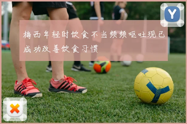 梅西年轻时饮食不当频频呕吐现已成功改善饮食习惯