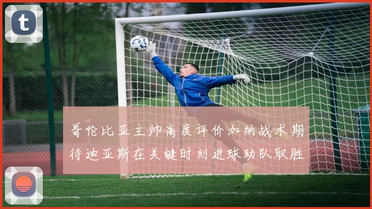 哥伦比亚主帅高度评价加纳战术期待迪亚斯在关键时刻进球助队取胜