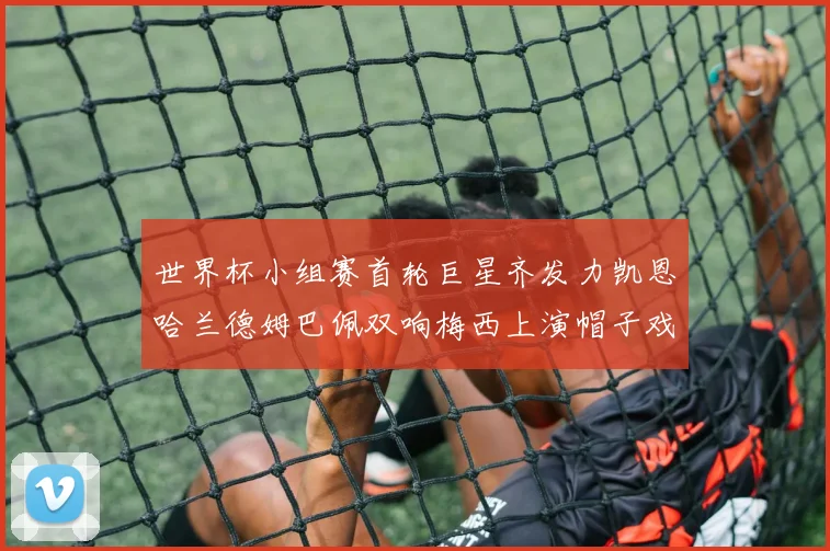 世界杯小组赛首轮巨星齐发力凯恩哈兰德姆巴佩双响梅西上演帽子戏法