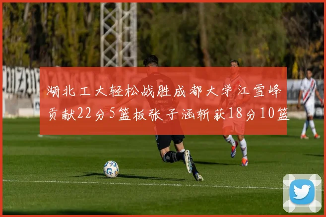 湖北工大轻松战胜成都大学江雪峰贡献22分5篮板张子涵斩获18分10篮板5助攻